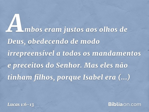 Ambos eram justos aos olhos de Deus, obedecendo de modo irrepreensível a todos os mandamentos e preceitos do Senhor. Mas eles não tinham filhos, porque Isabel e