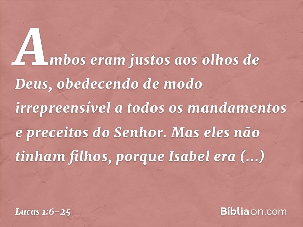 Ambos eram justos aos olhos de Deus, obedecendo de modo irrepreensível a todos os mandamentos e preceitos do Senhor. Mas eles não tinham filhos, porque Isabel e