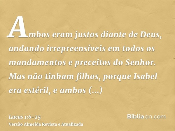 Ambos eram justos diante de Deus, andando irrepreensíveis em todos os mandamentos e preceitos do Senhor.Mas não tinham filhos, porque Isabel era estéril, e ambo