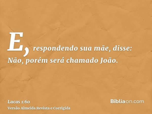 E, respondendo sua mãe, disse: Não, porém será chamado João.