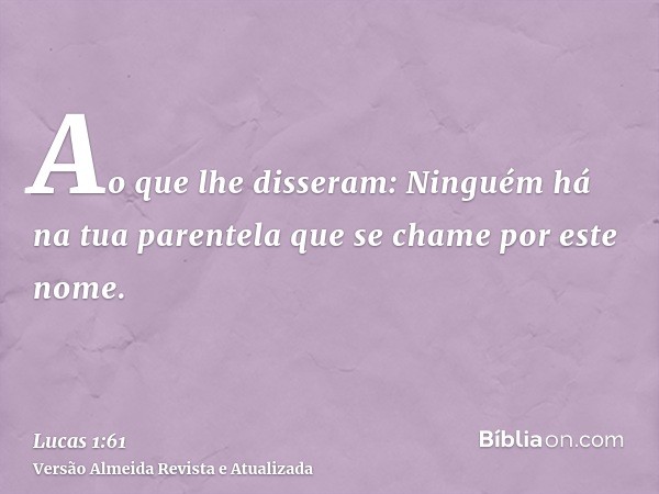 Ao que lhe disseram: Ninguém há na tua parentela que se chame por este nome.