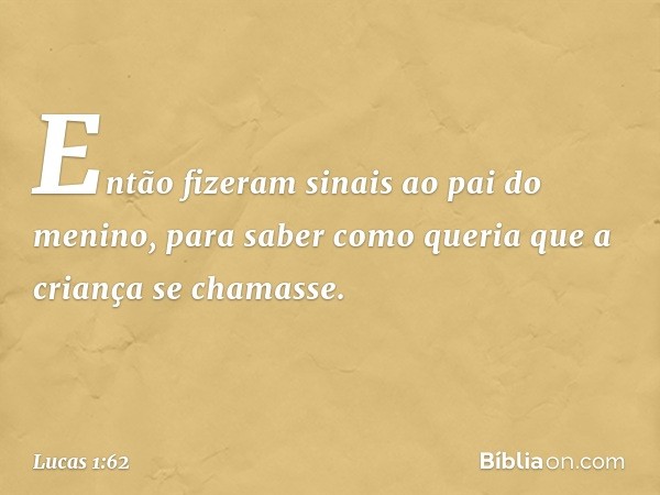 Então fizeram sinais ao pai do menino, para saber como queria que a criança se chamasse. -- Lucas 1:62