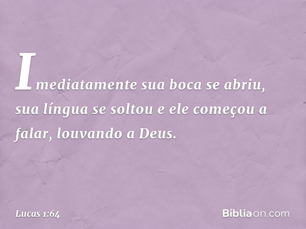 Imediatamente sua boca se abriu, sua língua se soltou e ele começou a falar, louvando a Deus. -- Lucas 1:64