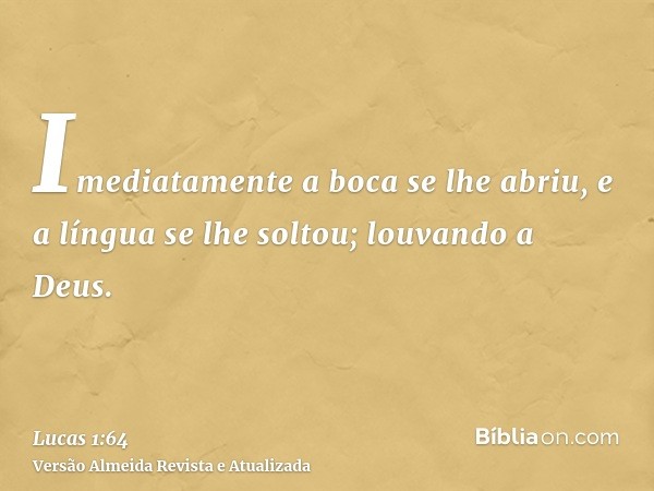 Imediatamente a boca se lhe abriu, e a língua se lhe soltou; louvando a Deus.