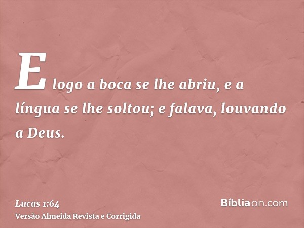 E logo a boca se lhe abriu, e a língua se lhe soltou; e falava, louvando a Deus.
