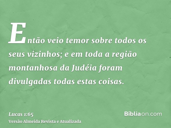 Então veio temor sobre todos os seus vizinhos; e em toda a região montanhosa da Judéia foram divulgadas todas estas coisas.