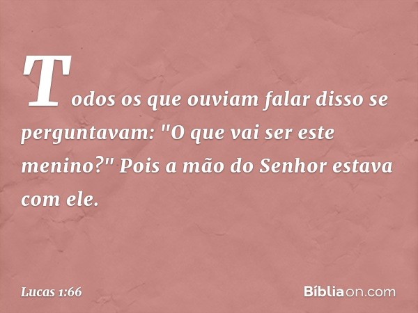 Todos os que ouviam falar disso se perguntavam: "O que vai ser este menino?" Pois a mão do Senhor estava com ele. -- Lucas 1:66