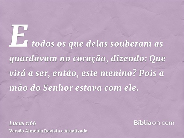 E todos os que delas souberam as guardavam no coração, dizendo: Que virá a ser, então, este menino? Pois a mão do Senhor estava com ele.