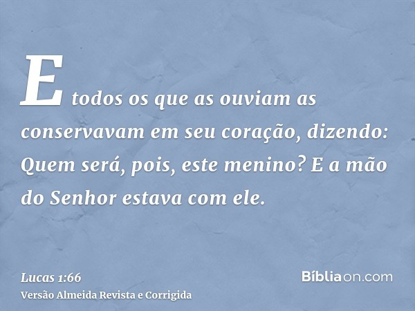 E todos os que as ouviam as conservavam em seu coração, dizendo: Quem será, pois, este menino? E a mão do Senhor estava com ele.