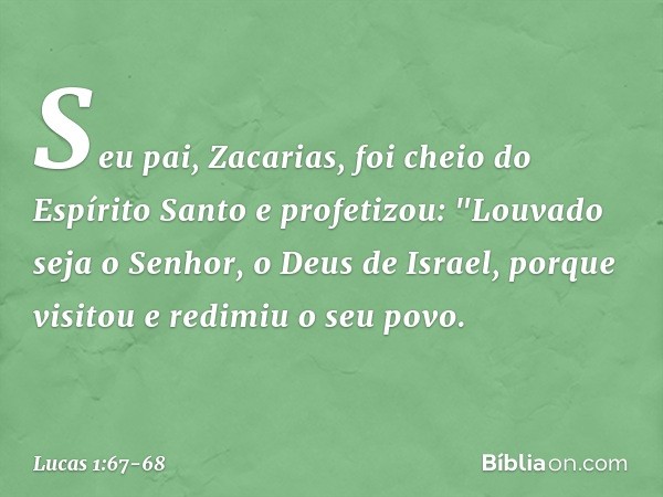 Seu pai, Zacarias, foi cheio do Espírito Santo e profetizou: "Louvado seja o Senhor,
o Deus de Israel,
porque visitou e redimiu
o seu povo. -- Lucas 1:67-68