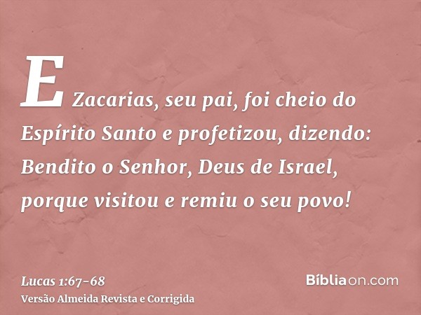 E Zacarias, seu pai, foi cheio do Espírito Santo e profetizou, dizendo:Bendito o Senhor, Deus de Israel, porque visitou e remiu o seu povo!