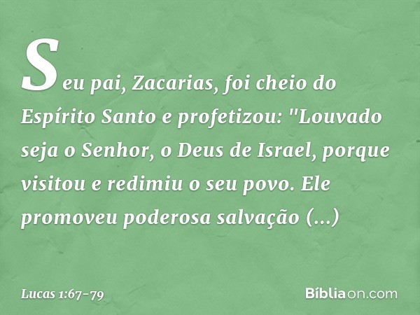 Seu pai, Zacarias, foi cheio do Espírito Santo e profetizou: "Louvado seja o Senhor,
o Deus de Israel,
porque visitou e redimiu
o seu povo. Ele promoveu
poderos