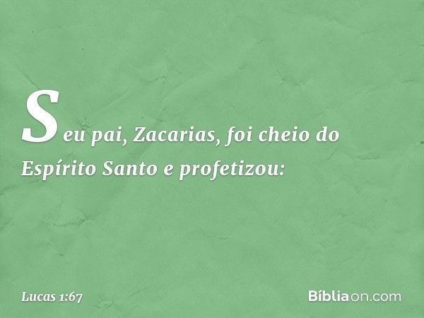 Seu pai, Zacarias, foi cheio do Espírito Santo e profetizou: -- Lucas 1:67