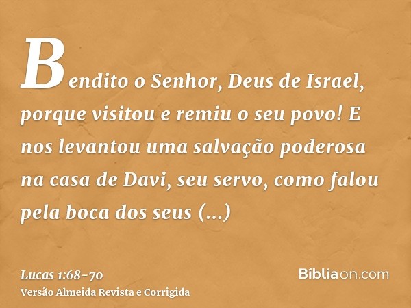 Bendito o Senhor, Deus de Israel, porque visitou e remiu o seu povo!E nos levantou uma salvação poderosa na casa de Davi, seu servo,como falou pela boca dos seu