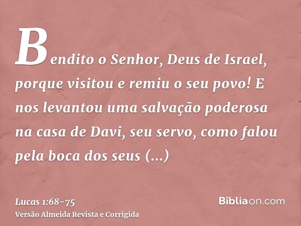 Bendito o Senhor, Deus de Israel, porque visitou e remiu o seu povo!E nos levantou uma salvação poderosa na casa de Davi, seu servo,como falou pela boca dos seu