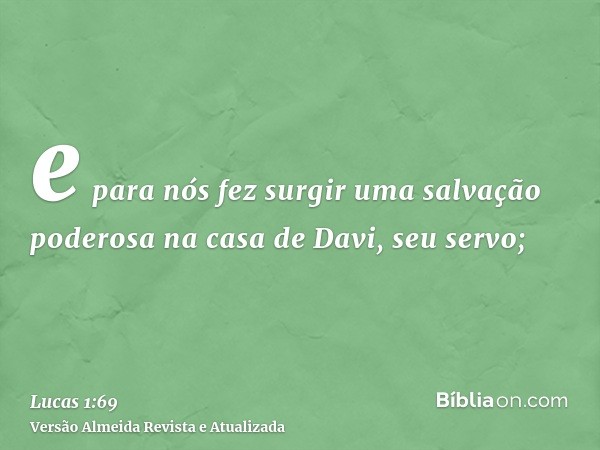 e para nós fez surgir uma salvação poderosa na casa de Davi, seu servo;