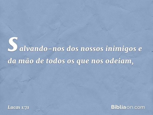 salvando-nos
dos nossos inimigos
e da mão de todos
os que nos odeiam, -- Lucas 1:71