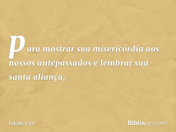 para mostrar sua misericórdia aos nossos antepassados
e lembrar sua santa aliança, -- Lucas 1:72