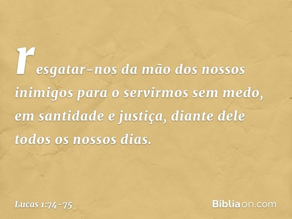 resgatar-nos da mão
dos nossos inimigos
para o servirmos sem medo, em santidade e justiça,
diante dele
todos os nossos dias. -- Lucas 1:74-75