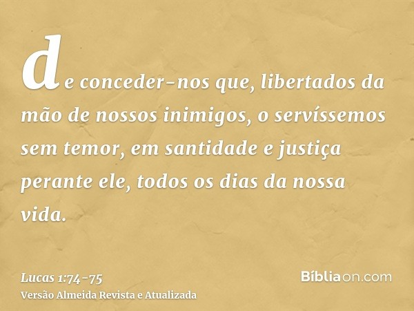 de conceder-nos que, libertados da mão de nossos inimigos, o servíssemos sem temor,em santidade e justiça perante ele, todos os dias da nossa vida.