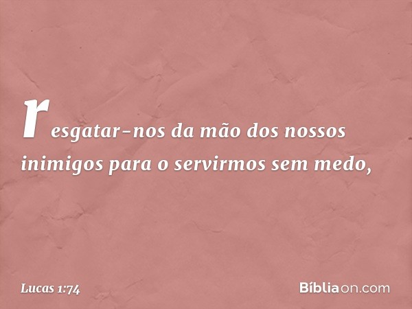 resgatar-nos da mão
dos nossos inimigos
para o servirmos sem medo, -- Lucas 1:74