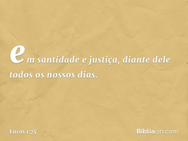 em santidade e justiça,
diante dele
todos os nossos dias. -- Lucas 1:75