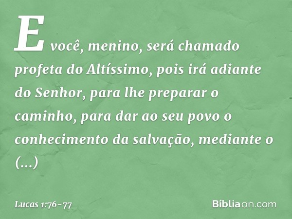 E você, menino, será chamado profeta do Altíssimo,
pois irá adiante do Senhor,
para lhe preparar o caminho, para dar ao seu povo
o conhecimento da salvação,
med