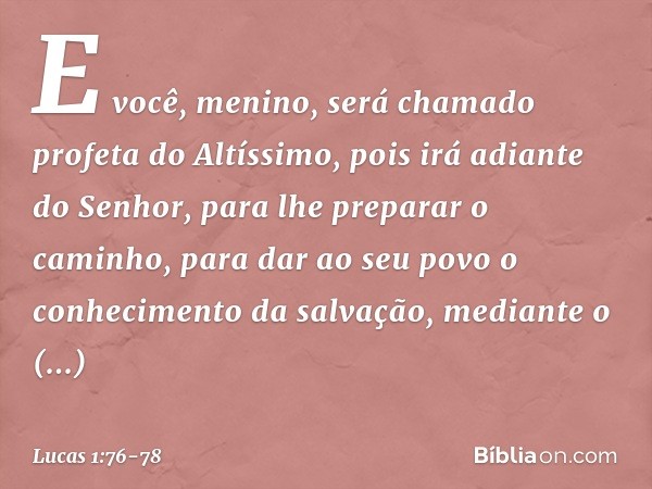 E você, menino, será chamado profeta do Altíssimo,
pois irá adiante do Senhor,
para lhe preparar o caminho, para dar ao seu povo
o conhecimento da salvação,
med