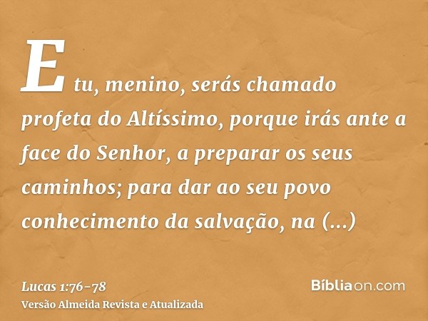 E tu, menino, serás chamado profeta do Altíssimo, porque irás ante a face do Senhor, a preparar os seus caminhos;para dar ao seu povo conhecimento da salvação, 