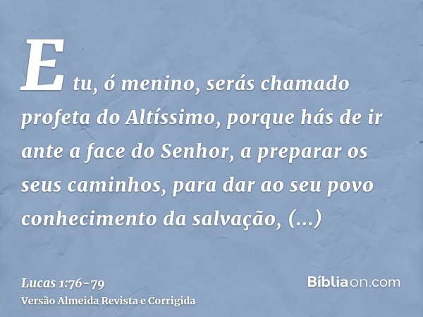 E tu, ó menino, serás chamado profeta do Altíssimo, porque hás de ir ante a face do Senhor, a preparar os seus caminhos,para dar ao seu povo conhecimento da sal