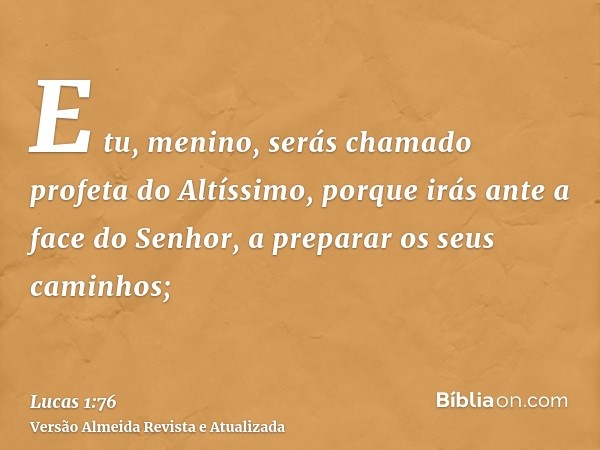 E tu, menino, serás chamado profeta do Altíssimo, porque irás ante a face do Senhor, a preparar os seus caminhos;