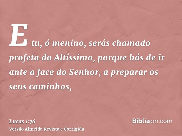 E tu, ó menino, serás chamado profeta do Altíssimo, porque hás de ir ante a face do Senhor, a preparar os seus caminhos,