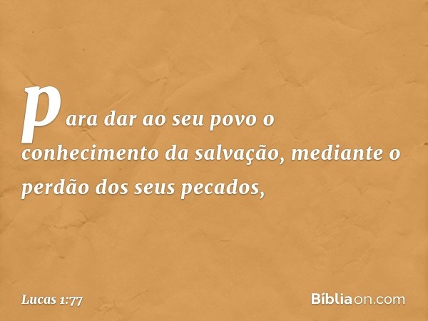 para dar ao seu povo
o conhecimento da salvação,
mediante o perdão
dos seus pecados, -- Lucas 1:77