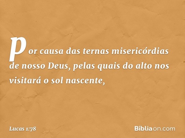 por causa
das ternas misericórdias
de nosso Deus,
pelas quais do alto
nos visitará
o sol nascente, -- Lucas 1:78