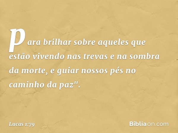 para brilhar sobre aqueles
que estão vivendo nas trevas
e na sombra da morte,
e guiar nossos pés
no caminho da paz". -- Lucas 1:79