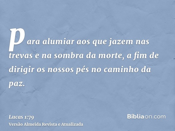 para alumiar aos que jazem nas trevas e na sombra da morte, a fim de dirigir os nossos pés no caminho da paz.