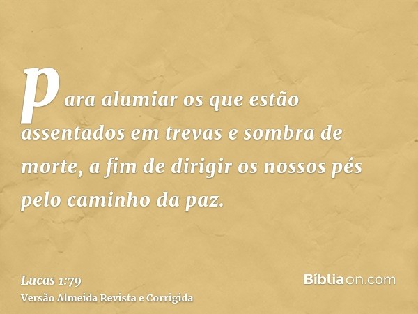 para alumiar os que estão assentados em trevas e sombra de morte, a fim de dirigir os nossos pés pelo caminho da paz.