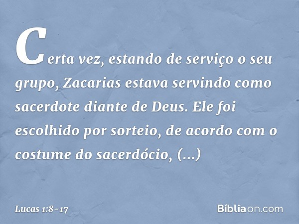 Certa vez, estando de serviço o seu grupo, Zacarias estava servindo como sacerdote diante de Deus. Ele foi escolhido por sorteio, de acordo com o costume do sac