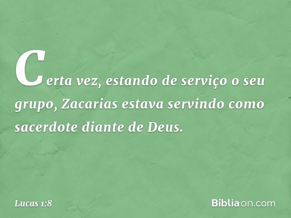 Certa vez, estando de serviço o seu grupo, Zacarias estava servindo como sacerdote diante de Deus. -- Lucas 1:8