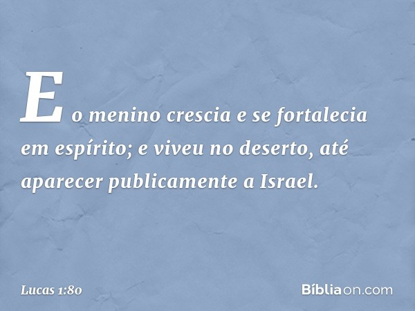 E o menino crescia e se fortalecia em espírito; e viveu no deserto, até aparecer publicamente a Israel. -- Lucas 1:80