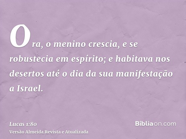 Ora, o menino crescia, e se robustecia em espírito; e habitava nos desertos até o dia da sua manifestação a Israel.