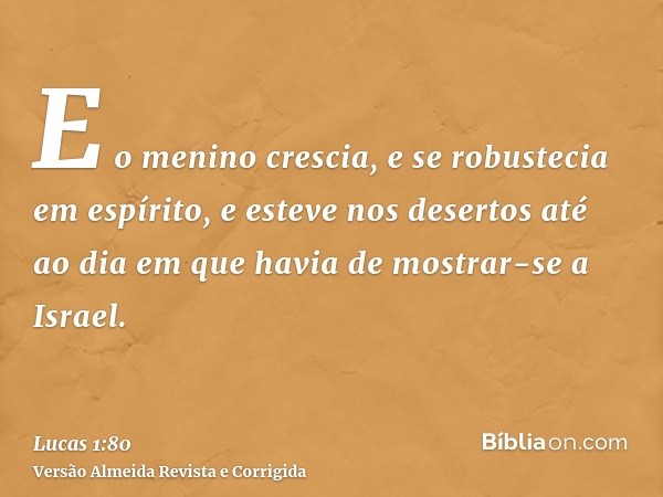 E o menino crescia, e se robustecia em espírito, e esteve nos desertos até ao dia em que havia de mostrar-se a Israel.