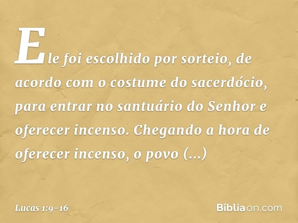 Ele foi escolhido por sorteio, de acordo com o costume do sacerdócio, para entrar no santuário do Senhor e oferecer incenso. Chegando a hora de oferecer incenso