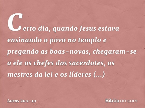Certo dia, quando Jesus estava ensinando o povo no templo e pregando as boas-novas, chegaram-se a ele os chefes dos sacerdotes, os mestres da lei e os líderes r