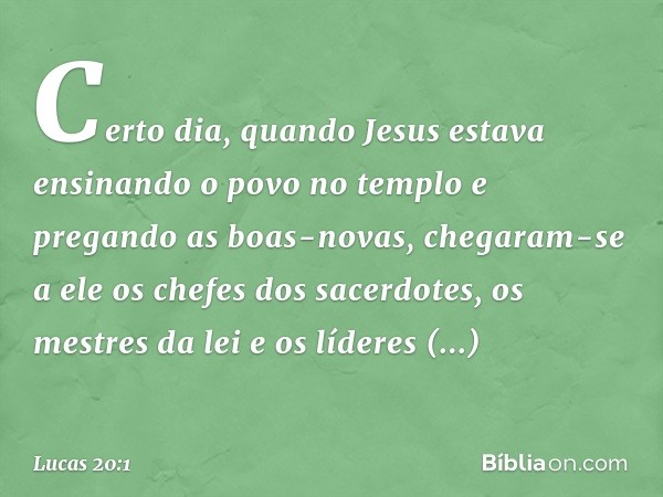 Certo dia, quando Jesus estava ensinando o povo no templo e pregando as boas-novas, chegaram-se a ele os chefes dos sacerdotes, os mestres da lei e os líderes r