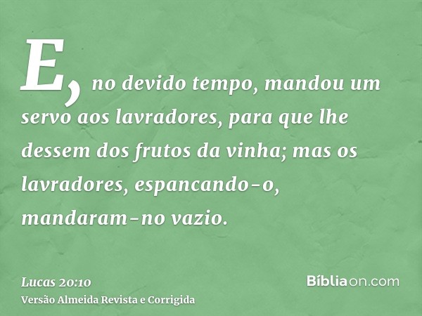 E, no devido tempo, mandou um servo aos lavradores, para que lhe dessem dos frutos da vinha; mas os lavradores, espancando-o, mandaram-no vazio.