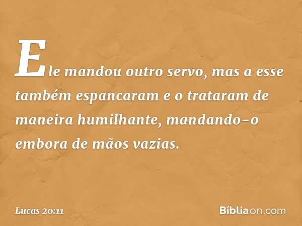 Ele mandou outro servo, mas a esse também espancaram e o trataram de maneira humilhante, mandando-o embora de mãos vazias. -- Lucas 20:11