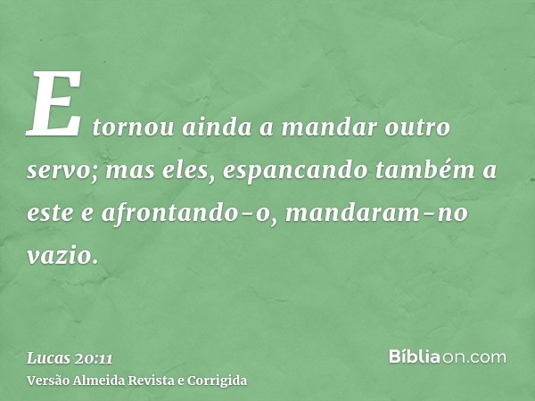E tornou ainda a mandar outro servo; mas eles, espancando também a este e afrontando-o, mandaram-no vazio.
