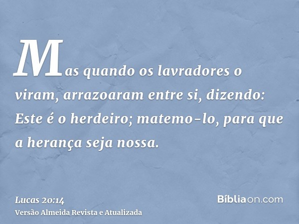 Mas quando os lavradores o viram, arrazoaram entre si, dizendo: Este é o herdeiro; matemo-lo, para que a herança seja nossa.