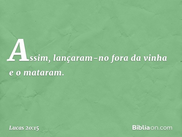 Assim, lançaram-no fora da vinha e o mataram. -- Lucas 20:15